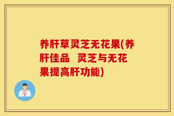 养肝草灵芝无花果(养肝佳品  灵芝与无花果提高肝功能)