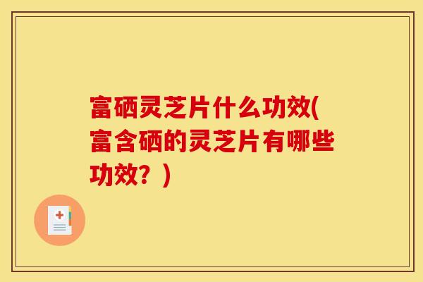 富硒灵芝片什么功效(富含硒的灵芝片有哪些功效？)