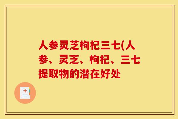 人参灵芝枸杞三七(人参、灵芝	、枸杞、三七提取物的潜在好处