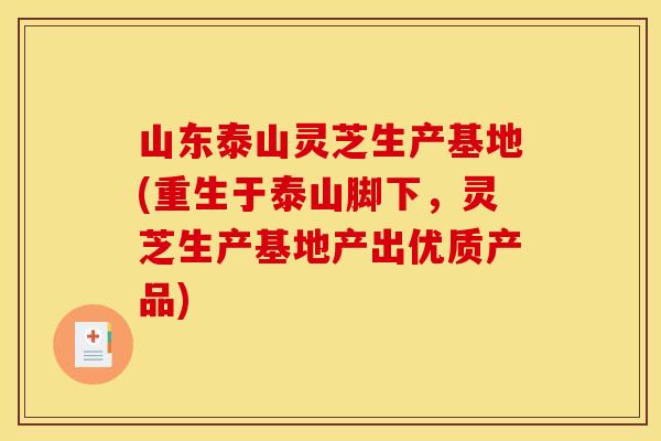 山东泰山灵芝生产基地(重生于泰山脚下，灵芝生产基地产出优质产品)