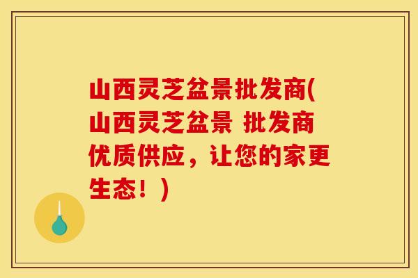 山西灵芝盆景批发商(山西灵芝盆景 批发商优质供应，让您的家更生态！)
