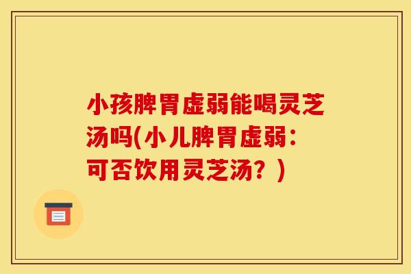 小孩脾胃虚弱能喝灵芝汤吗(小儿脾胃虚弱：可否饮用灵芝汤？)