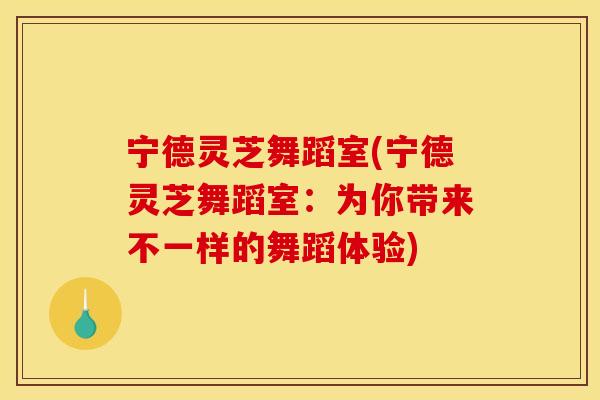 宁德灵芝舞蹈室(宁德灵芝舞蹈室：为你带来不一样的舞蹈体验)