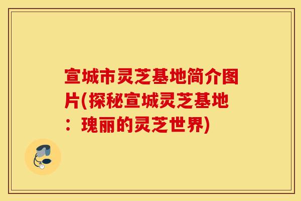 宣城市灵芝基地简介图片(探秘宣城灵芝基地：瑰丽的灵芝世界)