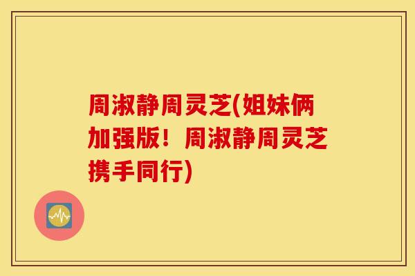周淑静周灵芝(姐妹俩加强版！周淑静周灵芝携手同行)