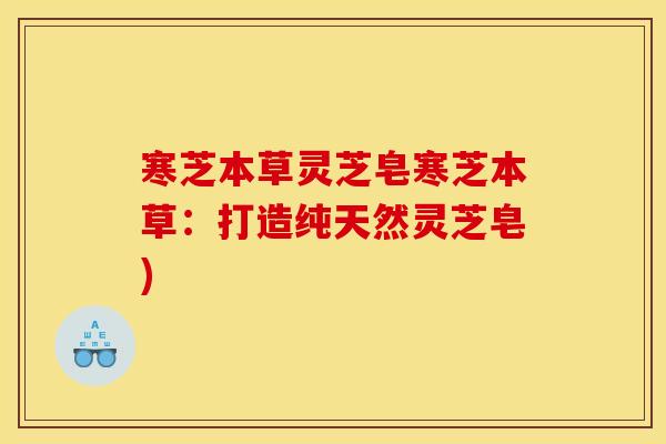 寒芝本草灵芝皂寒芝本草：打造纯天然灵芝皂)