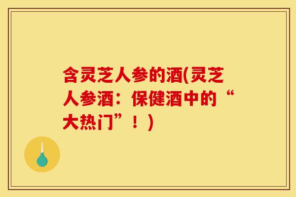 含灵芝人参的酒(灵芝人参酒：保健酒中的“大热门”！)