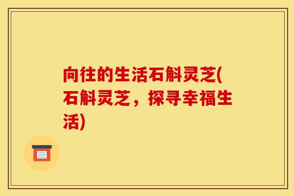 向往的生活石斛灵芝(石斛灵芝，探寻幸福生活)