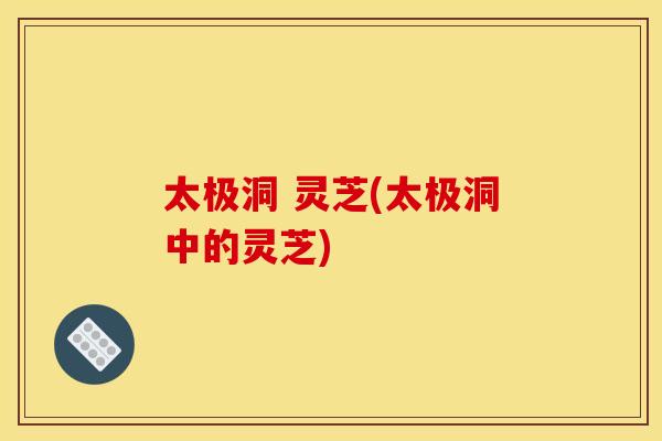 太极洞 灵芝(太极洞中的灵芝)