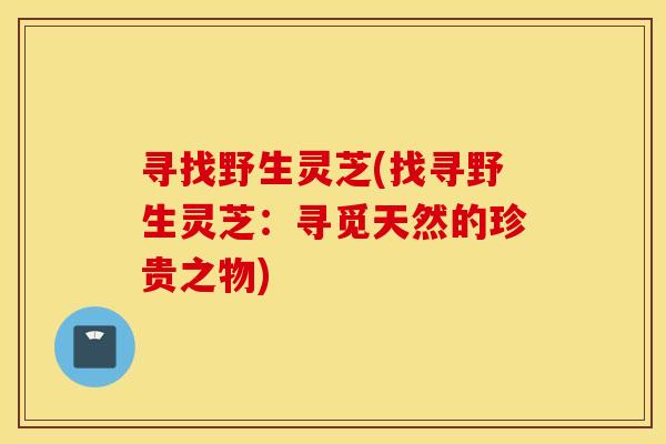 寻找野生灵芝(找寻野生灵芝：寻觅天然的珍贵之物)
