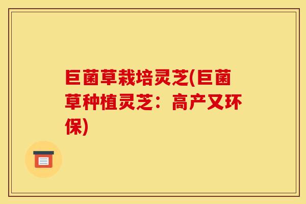 巨菌草栽培灵芝(巨菌草种植灵芝：高产又环保)