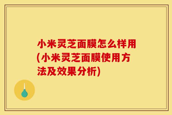 小米灵芝面膜怎么样用(小米灵芝面膜使用方法及效果分析)