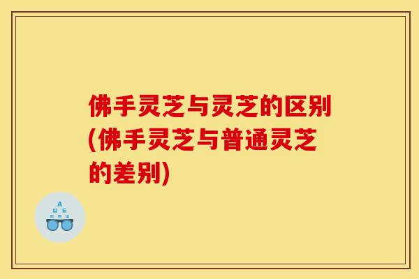 佛手灵芝与灵芝的区别(佛手灵芝与普通灵芝的差别)