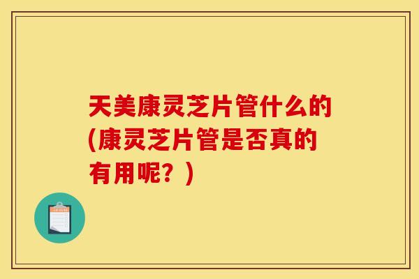 天美康灵芝片管什么的(康灵芝片管是否真的有用呢？)