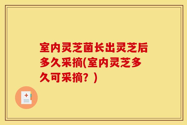 室内灵芝菌长出灵芝后多久采摘(室内灵芝多久可采摘？)