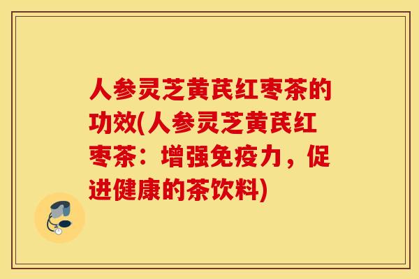 人参灵芝黄芪红枣茶的功效(人参灵芝黄芪红枣茶：增强免疫力，促进健康的茶饮料)