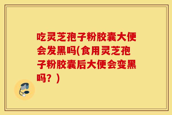 吃灵芝孢子粉胶囊大便会发黑吗(食用灵芝孢子粉胶囊后大便会变黑吗？)