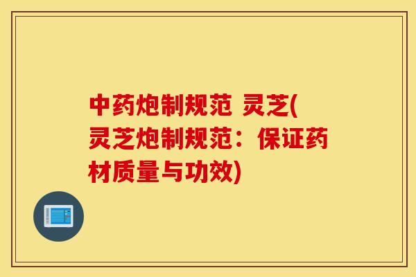 中药炮制规范 灵芝(灵芝炮制规范：保证药材质量与功效)