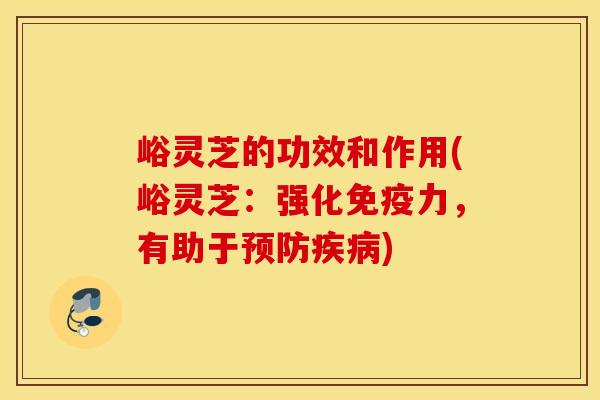 峪灵芝的功效和作用(峪灵芝：强化免疫力	，有助于预防疾病)
