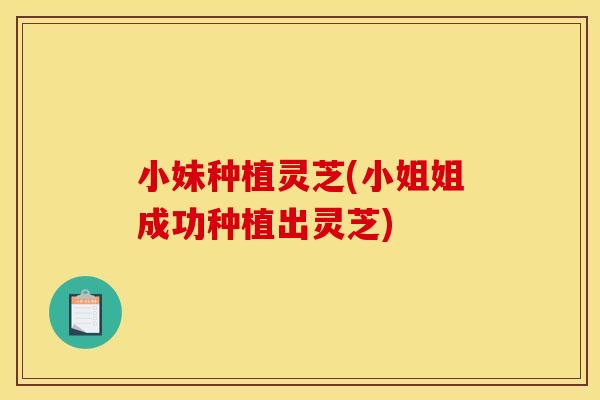 小妹种植灵芝(小姐姐成功种植出灵芝)