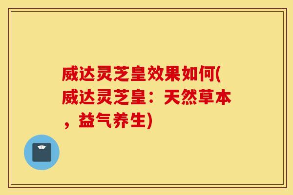 威达灵芝皇效果如何(威达灵芝皇：天然草本，益气养生)