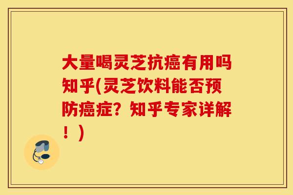 大量喝灵芝抗癌有用吗知乎(灵芝饮料能否预防癌症？知乎专家详解！)
