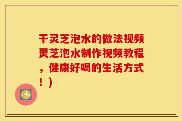 干灵芝泡水的做法视频灵芝泡水制作视频教程	，健康好喝的生活方式！)