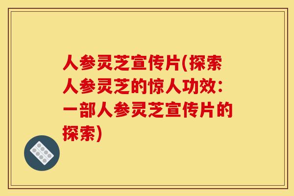 人参灵芝宣传片(探索人参灵芝的惊人功效：一部人参灵芝宣传片的探索)