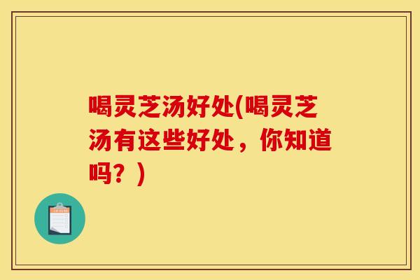 喝灵芝汤好处(喝灵芝汤有这些好处	，你知道吗？)