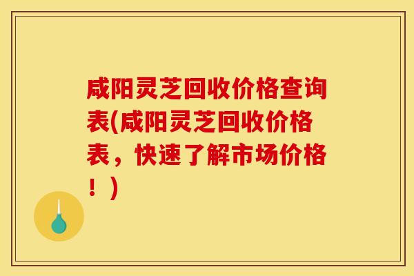咸阳灵芝回收价格查询表(咸阳灵芝回收价格表，快速了解市场价格！)