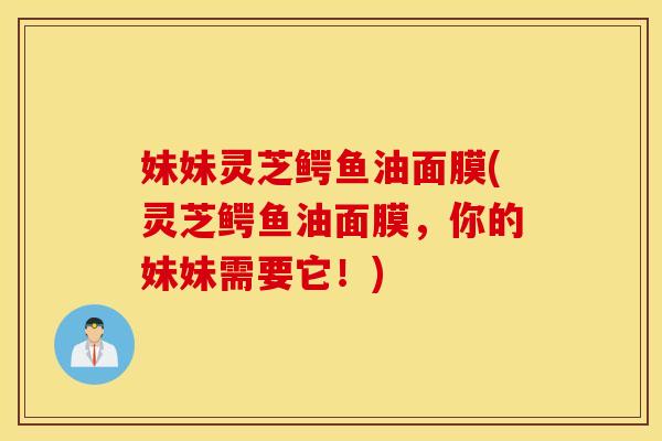 妹妹灵芝鳄鱼油面膜(灵芝鳄鱼油面膜，你的妹妹需要它！)