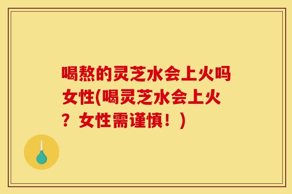 喝熬的灵芝水会上火吗女性(喝灵芝水会上火？女性需谨慎！)