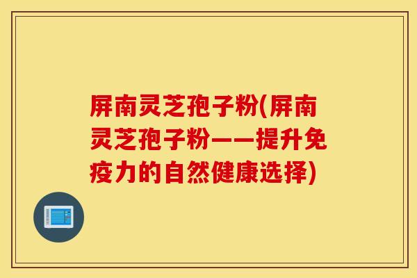 屏南灵芝孢子粉(屏南灵芝孢子粉——提升免疫力的自然健康选择)