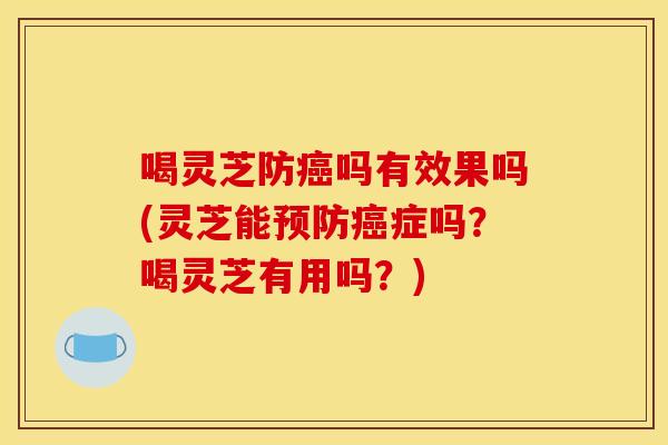 喝灵芝防癌吗有效果吗(灵芝能预防癌症吗？喝灵芝有用吗？)