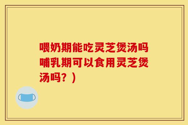 喂奶期能吃灵芝煲汤吗哺乳期可以食用灵芝煲汤吗？)