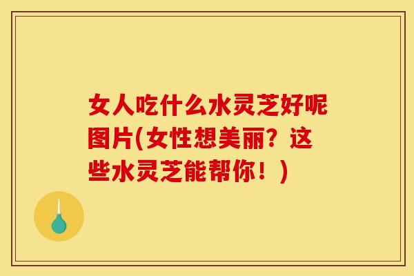 女人吃什么水灵芝好呢图片(女性想美丽？这些水灵芝能帮你！)