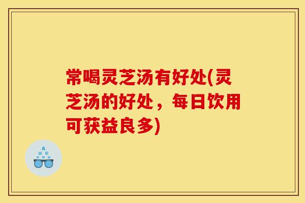 常喝灵芝汤有好处(灵芝汤的好处，每日饮用可获益良多)