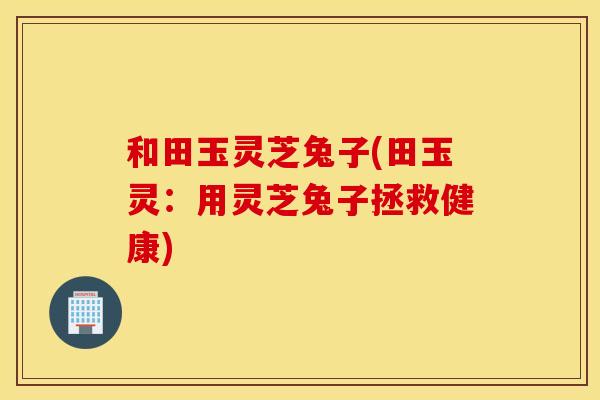 和田玉灵芝兔子(田玉灵：用灵芝兔子拯救健康)