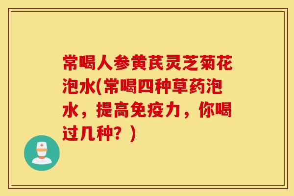 常喝人参黄芪灵芝菊花泡水(常喝四种草药泡水，提高免疫力	，你喝过几种？)