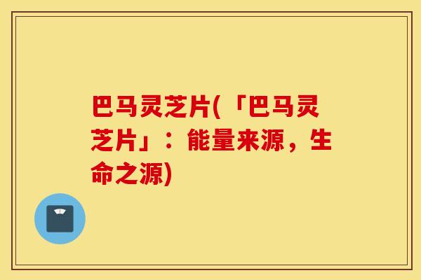 巴马灵芝片(「巴马灵芝片」：能量来源，生命之源)
