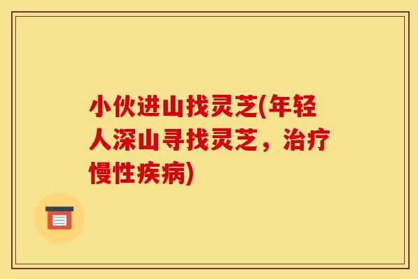 小伙进山找灵芝(年轻人深山寻找灵芝，治疗慢性疾病)