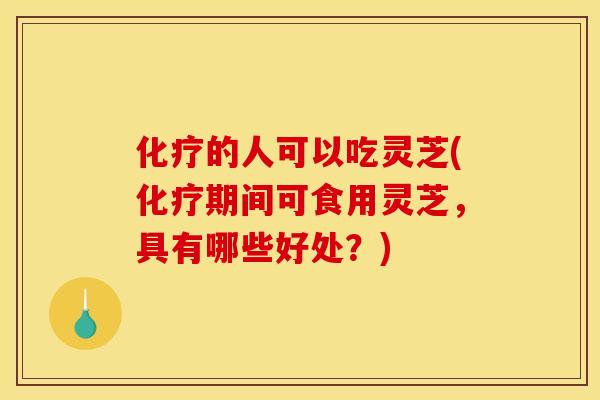 化疗的人可以吃灵芝(化疗期间可食用灵芝，具有哪些好处？)