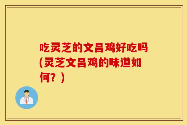 吃灵芝的文昌鸡好吃吗(灵芝文昌鸡的味道如何？)