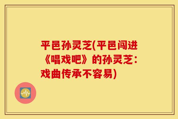平邑孙灵芝(平邑闯进《唱戏吧》的孙灵芝：戏曲传承不容易)