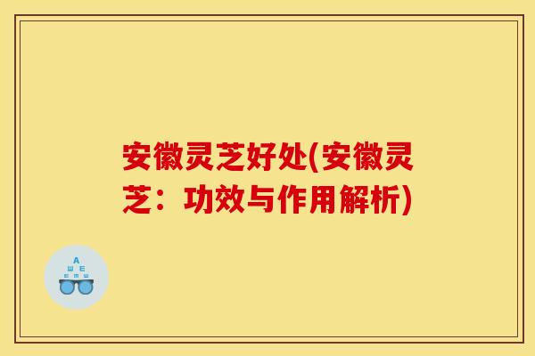 安徽灵芝好处(安徽灵芝：功效与作用解析)
