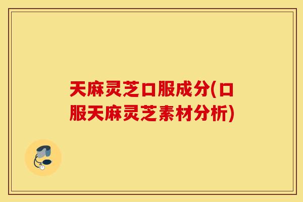 天麻灵芝口服成分(口服天麻灵芝素材分析)