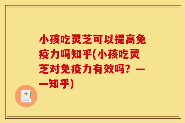小孩吃灵芝可以提高免疫力吗知乎(小孩吃灵芝对免疫力有效吗？——知乎)