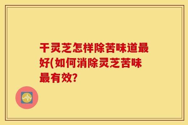干灵芝怎样除苦味道最好(如何消除灵芝苦味最有效？
