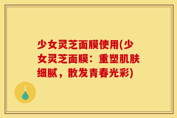 少女灵芝面膜使用(少女灵芝面膜：重塑肌肤细腻，散发青春光彩)