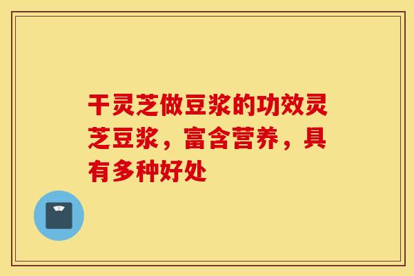 干灵芝做豆浆的功效灵芝豆浆，富含营养，具有多种好处